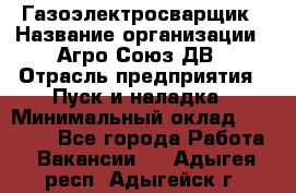 Газоэлектросварщик › Название организации ­ Агро-Союз ДВ › Отрасль предприятия ­ Пуск и наладка › Минимальный оклад ­ 55 000 - Все города Работа » Вакансии   . Адыгея респ.,Адыгейск г.